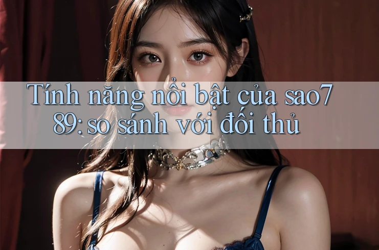 Tính năng nổi bật của sao789: so sánh với đối thủ Tính năng nổi bật của sao789: so sánh với đối thủ