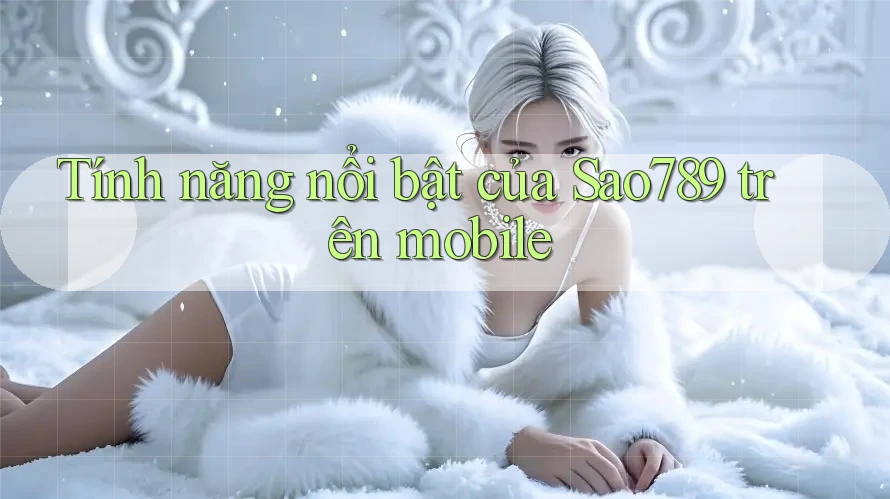 Tính năng nổi bật của Sao789 trên mobile Tính năng nổi bật của Sao789 trên mobile