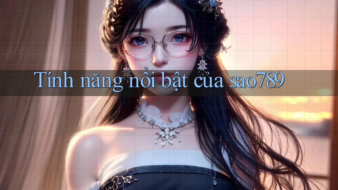 Tính năng nổi bật của Sao789 Tính năng nổi bật của Sao789