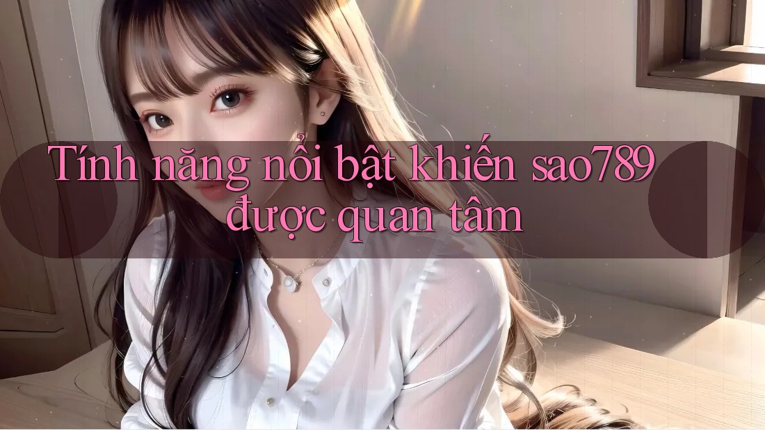 Tính năng nổi bật khiến sao789 được quan tâm Tính năng nổi bật khiến sao789 được quan tâm