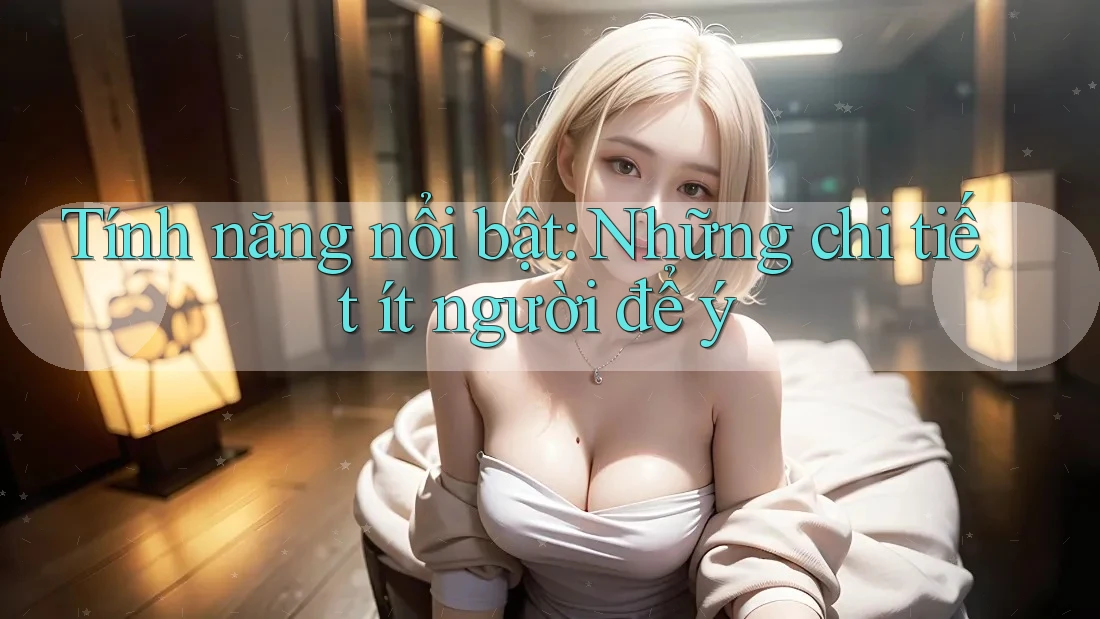 Tính năng nổi bật: những chi tiết ít người để ý Tính năng nổi bật: những chi tiết ít người để ý
