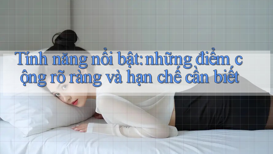 Tính năng nổi bật: những điểm cộng rõ ràng và hạn chế cần biết Tính năng nổi bật: những điểm cộng rõ ràng và hạn chế cần biết
