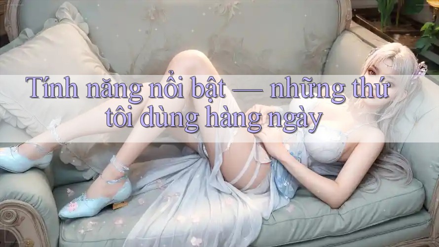 Tính năng nổi bật: những thứ tôi dùng hàng ngày