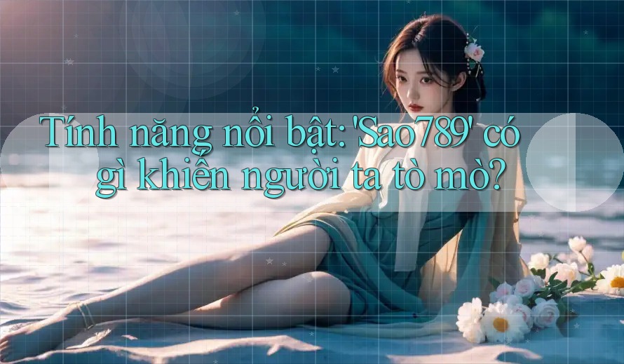 Tính năng nổi bật: 'Sao789' có gì khiến người ta tò mò? Tính năng nổi bật: 'Sao789' có gì khiến người ta tò mò?