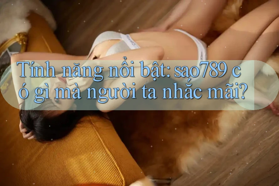 Tính năng nổi bật: sao789 có gì mà người ta nhắc mãi? Tính năng nổi bật: sao789 có gì mà người ta nhắc mãi?