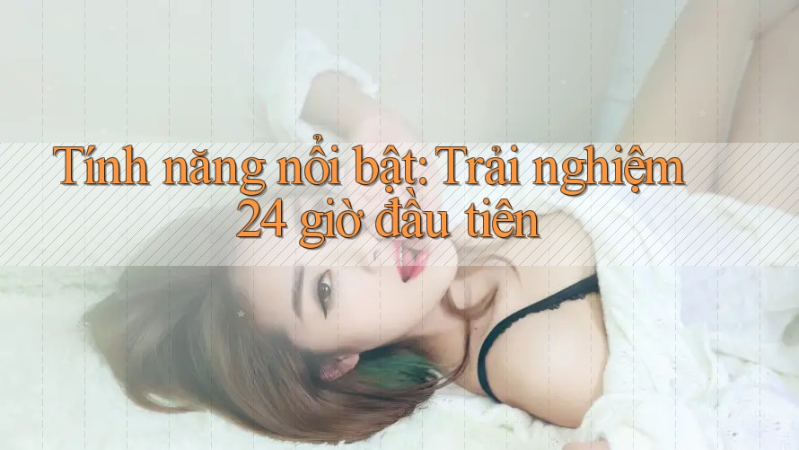 Tính năng nổi bật: Trải nghiệm 24 giờ đầu tiên Tính năng nổi bật: Trải nghiệm 24 giờ đầu tiên