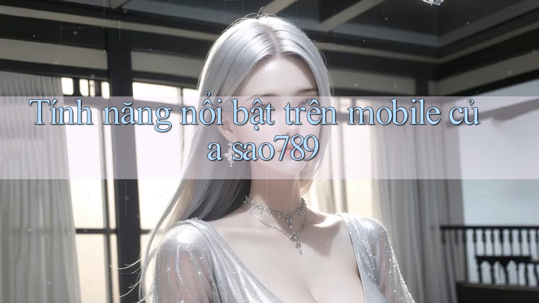Tính năng nổi bật trên mobile của sao789 Tính năng nổi bật trên mobile của sao789