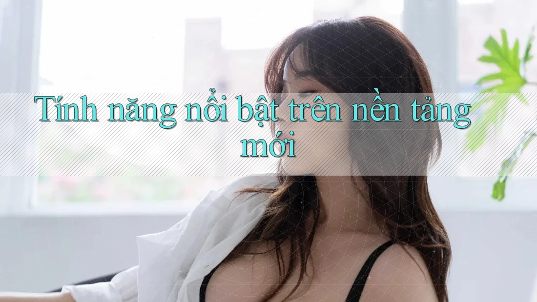 Tính năng nổi bật trên nền tảng mới Tính năng nổi bật trên nền tảng mới