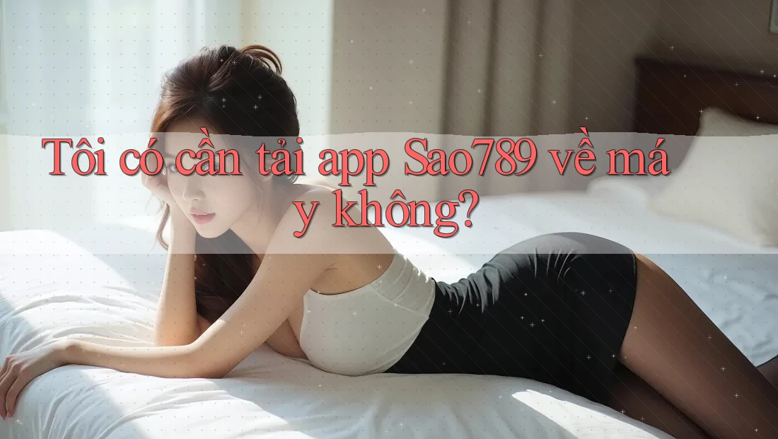 Tôi có cần tải app Sao789 về máy không? Tôi có cần tải app Sao789 về máy không?