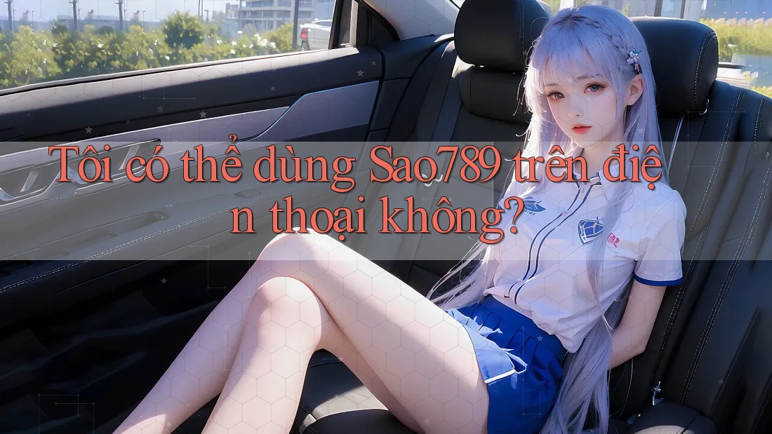 Tôi có thể dùng sao789 trên điện thoại không? Tôi có thể dùng sao789 trên điện thoại không?