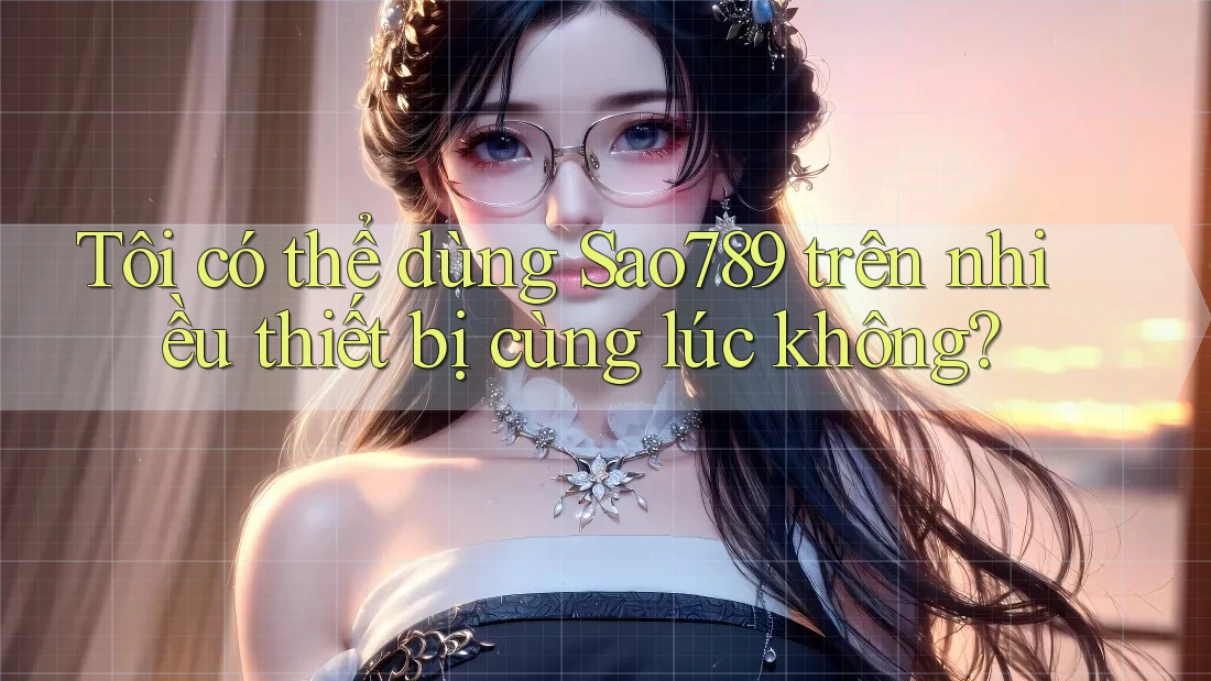 Tôi có thể dùng Sao789 trên nhiều thiết bị cùng lúc không? Tôi có thể dùng Sao789 trên nhiều thiết bị cùng lúc không?