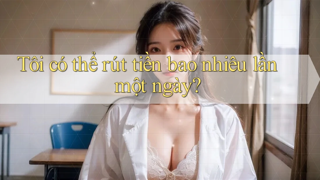 Tôi có thể rút tiền bao nhiêu lần một ngày? Tôi có thể rút tiền bao nhiêu lần một ngày?