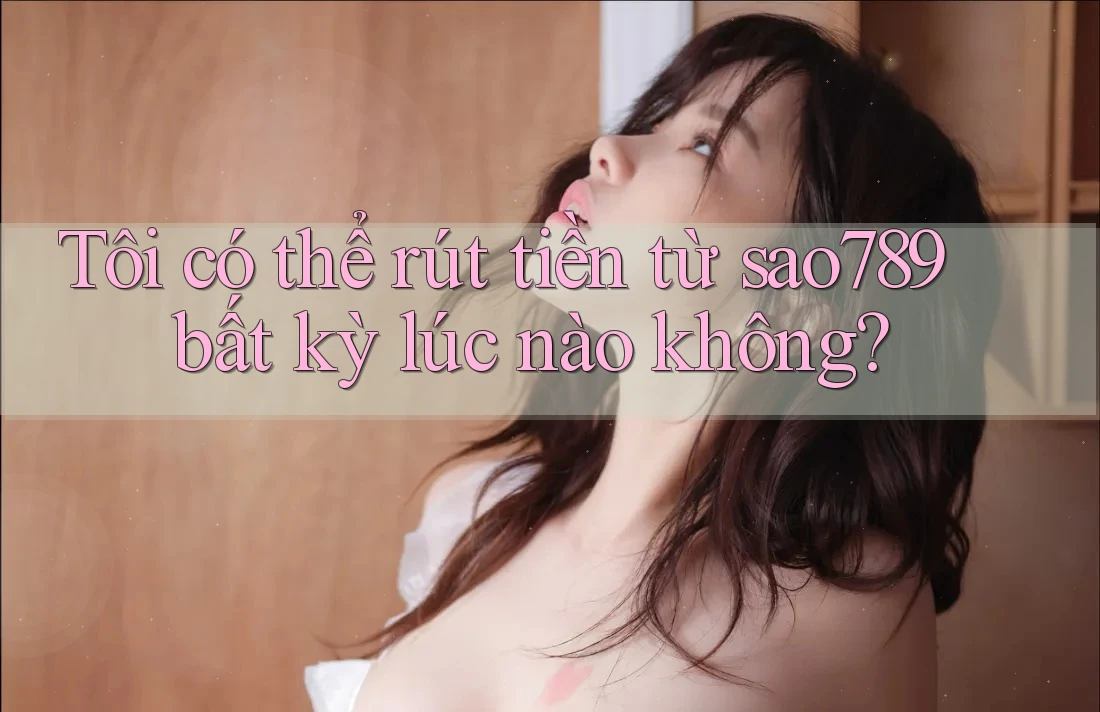 Tôi có thể rút tiền từ sao789 bất kỳ lúc nào không? Tôi có thể rút tiền từ sao789 bất kỳ lúc nào không?