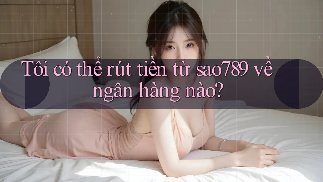 Tôi có thể rút tiền từ sao789 về ngân hàng nào? Tôi có thể rút tiền từ sao789 về ngân hàng nào?