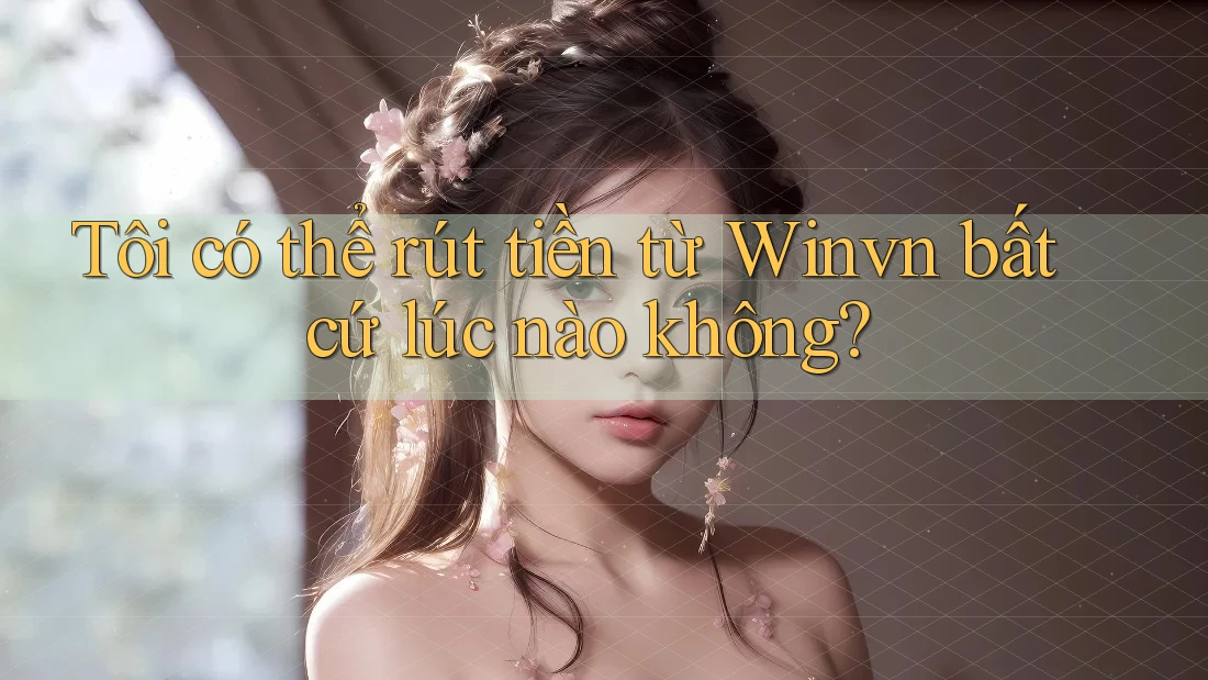 Tôi có thể rút tiền từ Winvn bất cứ lúc nào không? Tôi có thể rút tiền từ Winvn bất cứ lúc nào không?