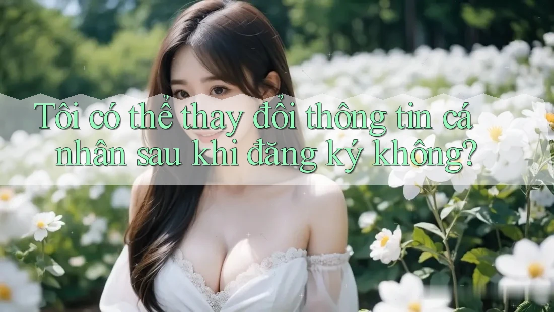 Tôi có thể thay đổi thông tin cá nhân sau khi đăng ký không? Tôi có thể thay đổi thông tin cá nhân sau khi đăng ký không?