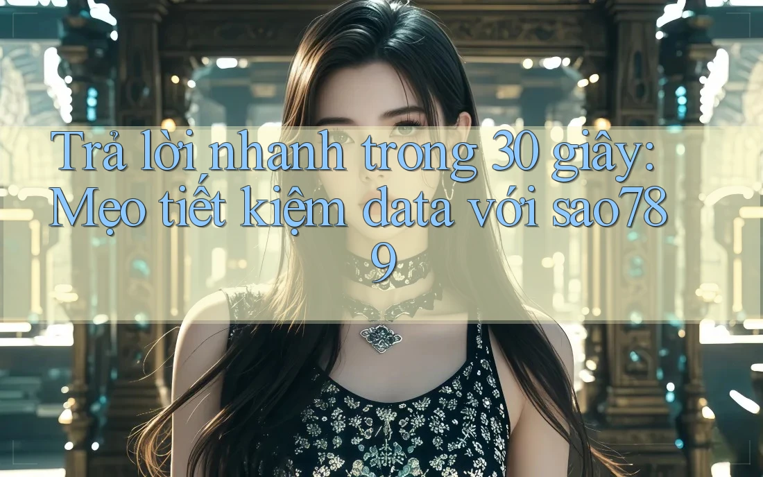 Trả lời nhanh trong 30 giây: Mẹo tiết kiệm data với sao789 Trả lời nhanh trong 30 giây: Mẹo tiết kiệm data với sao789