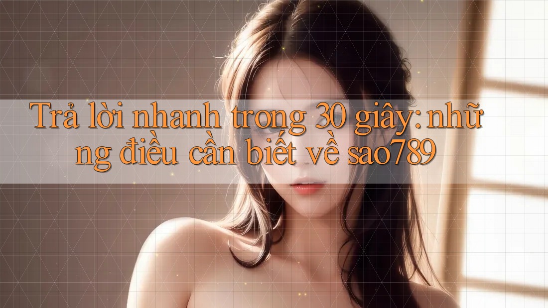 Trả lời nhanh trong 30 giây: những điều cần biết về sao789 Trả lời nhanh trong 30 giây: những điều cần biết về sao789