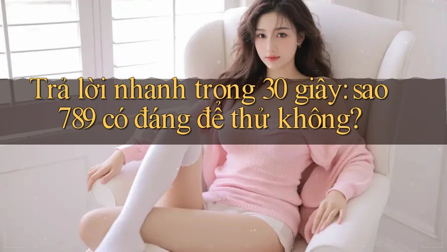 Trả lời nhanh trong 30 giây: sao789 có đáng để thử không? Trả lời nhanh trong 30 giây: sao789 có đáng để thử không?
