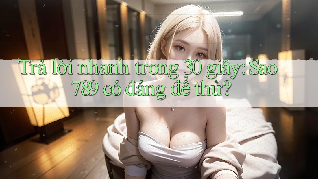 Trả lời nhanh trong 30 giây: Sao789 có đáng để thử?