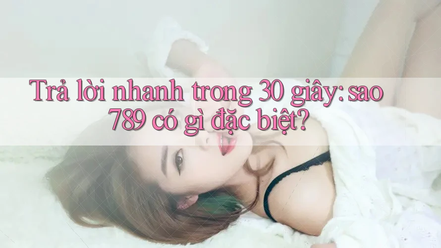 Trả lời nhanh trong 30 giây: sao789 có gì đặc biệt? Trả lời nhanh trong 30 giây: sao789 có gì đặc biệt?