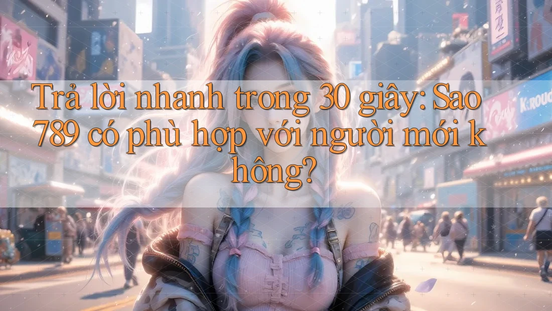 Trả lời nhanh trong 30 giây: Sao789 có phù hợp với người mới không? Trả lời nhanh trong 30 giây: Sao789 có phù hợp với người mới không?