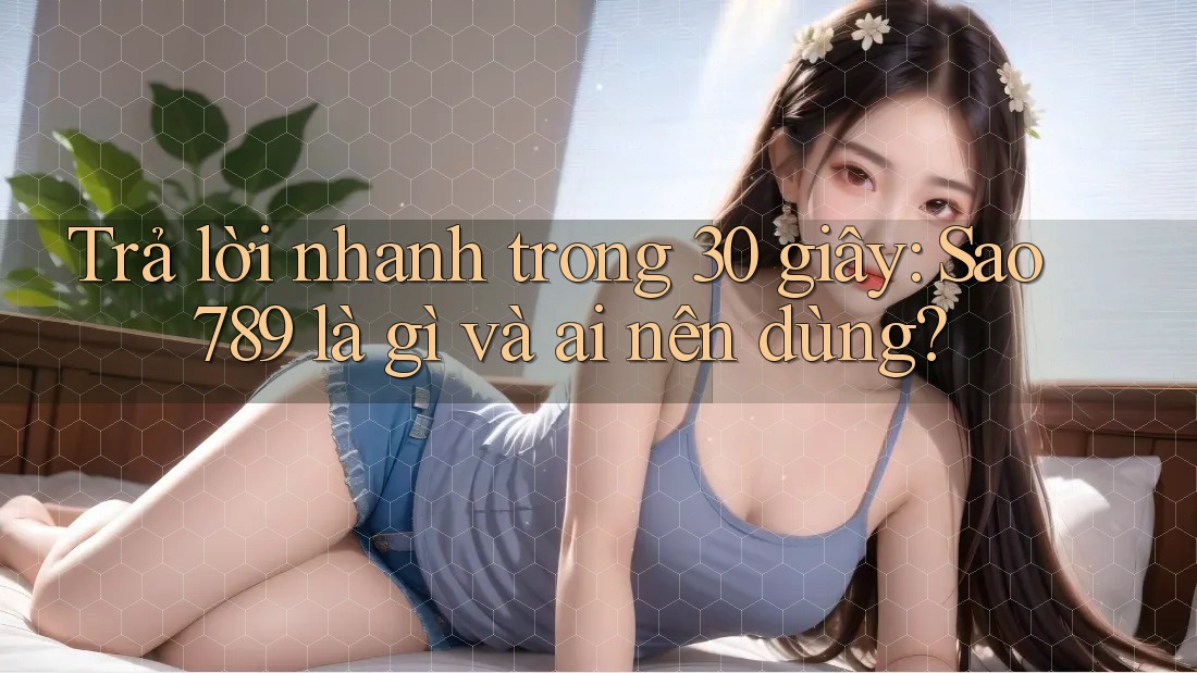 Trả lời nhanh trong 30 giây: Sao789 là gì và ai nên dùng? Trả lời nhanh trong 30 giây: Sao789 là gì và ai nên dùng?