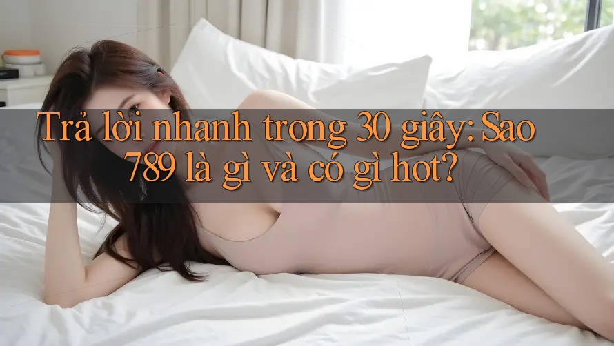 Trả lời nhanh trong 30 giây: Sao789 là gì và có gì hot? Trả lời nhanh trong 30 giây: Sao789 là gì và có gì hot?
