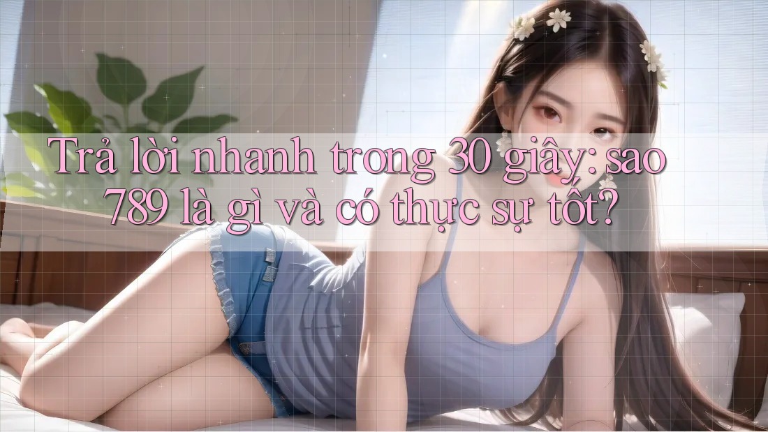 Trả lời nhanh trong 30 giây: sao789 là gì và có thực sự tốt? Trả lời nhanh trong 30 giây: sao789 là gì và có thực sự tốt?