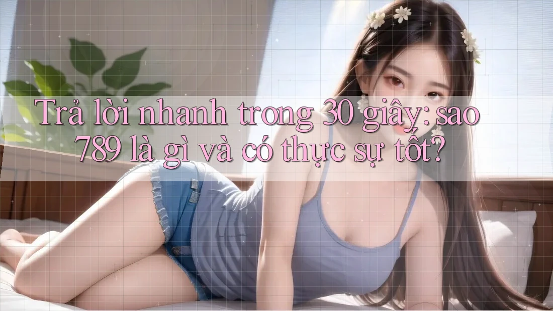 Trả lời nhanh trong 30 giây: sao789 là gì và có thực sự tốt? Trả lời nhanh trong 30 giây: sao789 là gì và có thực sự tốt?