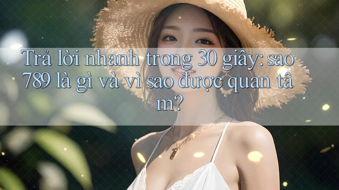 Trả lời nhanh trong 30 giây: Sao789 là gì và vì sao được quan tâm? Trả lời nhanh trong 30 giây: Sao789 là gì và vì sao được quan tâm?