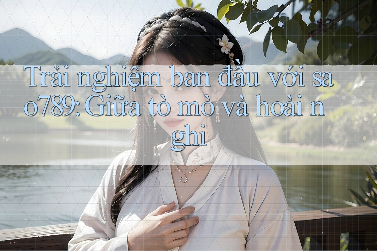Trải nghiệm ban đầu với sao789: Giữa tò mò và hoài nghi Trải nghiệm ban đầu với sao789: Giữa tò mò và hoài nghi