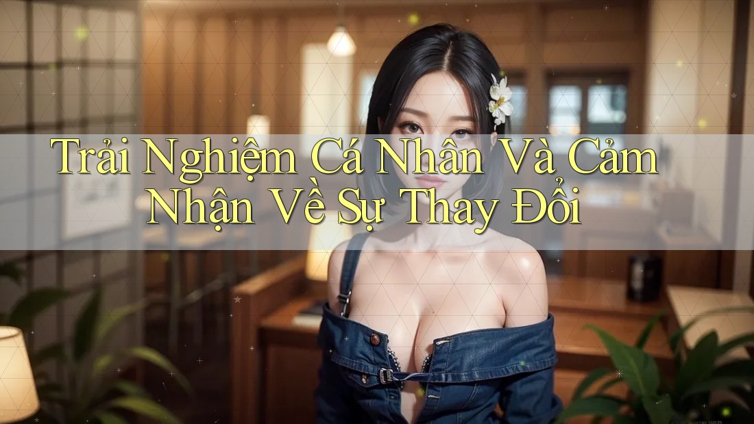 Trải Nghiệm Cá Nhân Và Cảm Nhận Về Sự Thay Đổi Trải Nghiệm Cá Nhân Và Cảm Nhận Về Sự Thay Đổi