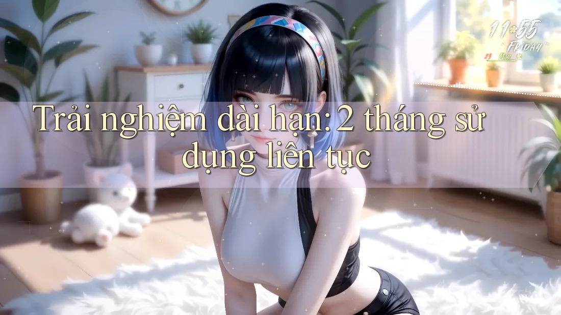 Trải nghiệm dài hạn: 2 tháng sử dụng liên tục Trải nghiệm dài hạn: 2 tháng sử dụng liên tục