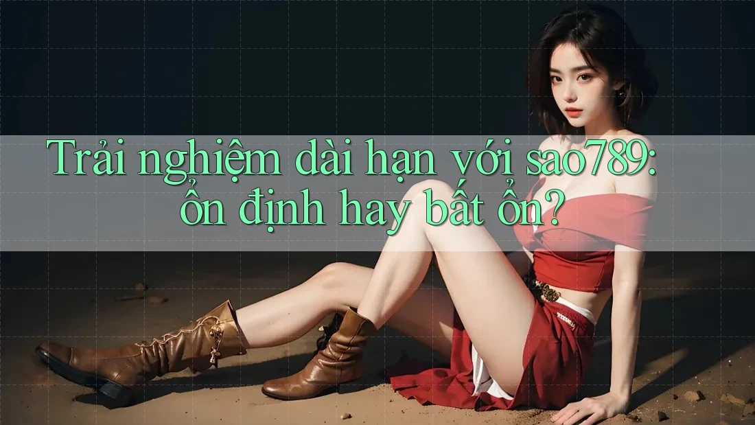 Trải nghiệm dài hạn với sao789: ổn định hay bất ổn? Trải nghiệm dài hạn với sao789: ổn định hay bất ổn?