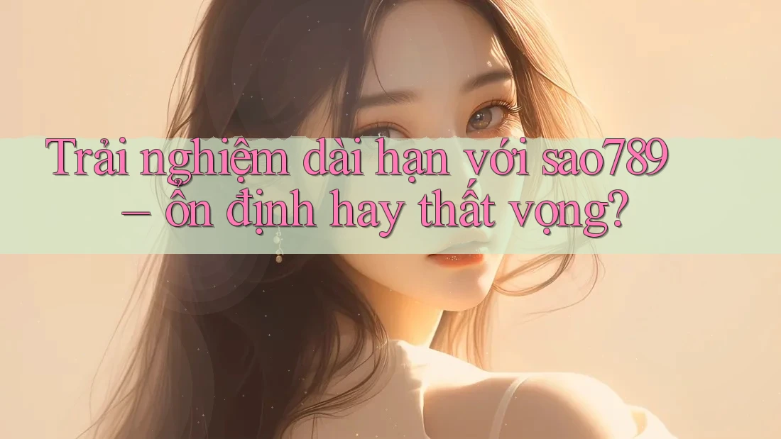 Trải nghiệm dài hạn với sao789 – ổn định hay thất vọng? Trải nghiệm dài hạn với sao789 – ổn định hay thất vọng?