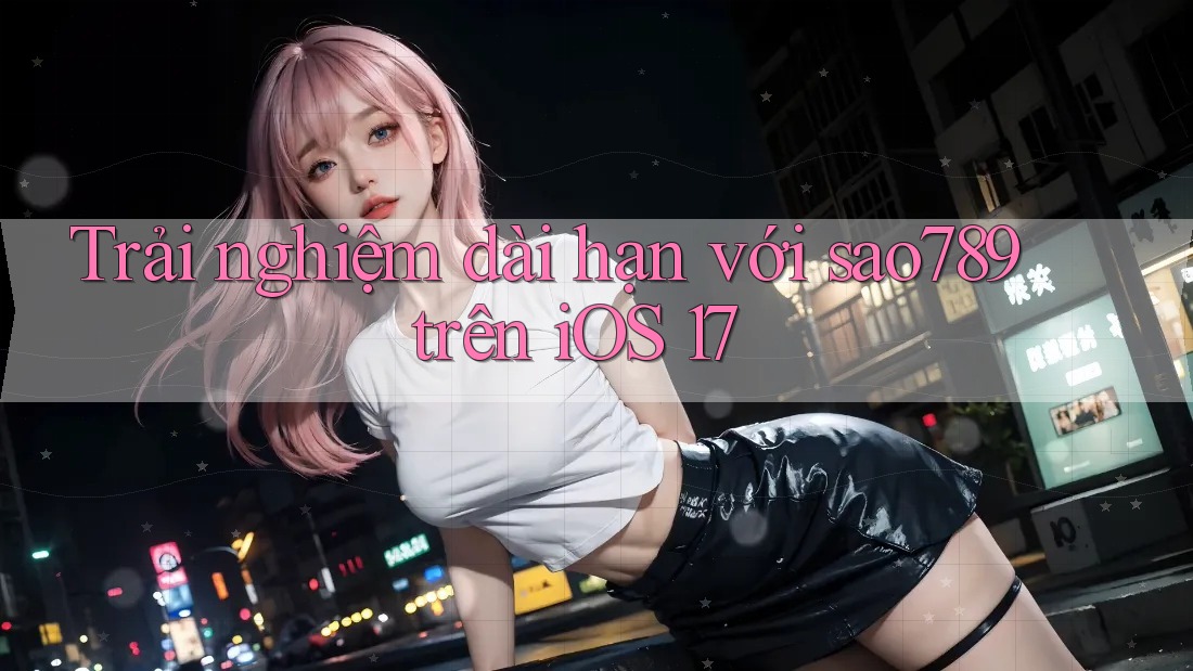 Trải nghiệm dài hạn với sao789 trên iOS 17 Trải nghiệm dài hạn với sao789 trên iOS 17