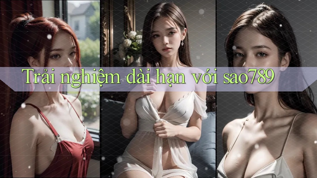 Trải nghiệm dài hạn với sao789 Trải nghiệm dài hạn với sao789