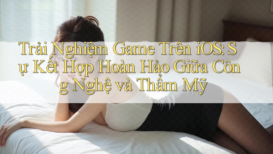 Trải Nghiệm Game Trên iOS: Sự Kết Hợp Hoàn Hảo Giữa Công Nghệ và Thẩm Mỹ Trải Nghiệm Game Trên iOS: Sự Kết Hợp Hoàn Hảo Giữa Công Nghệ và Thẩm Mỹ