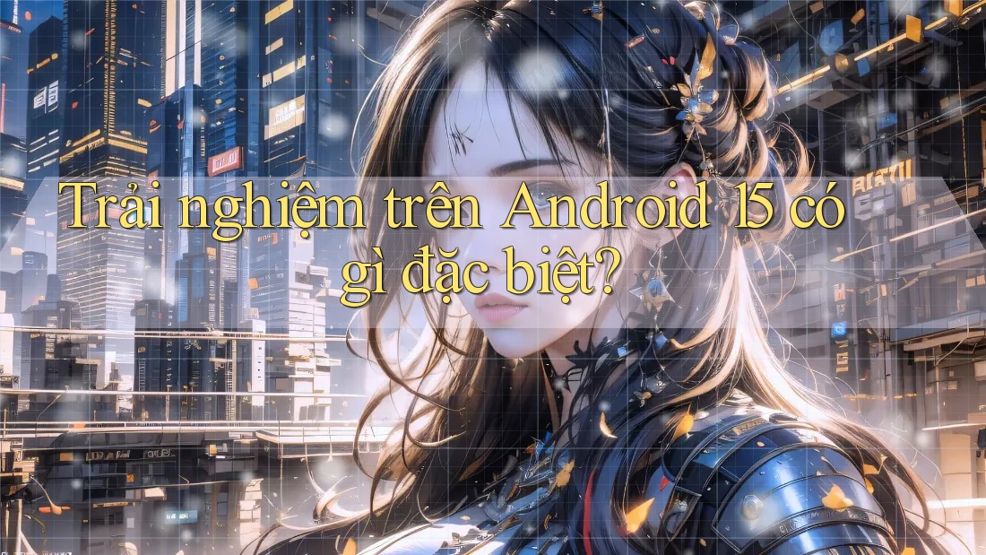 Trải nghiệm trên Android 15 có gì đặc biệt?