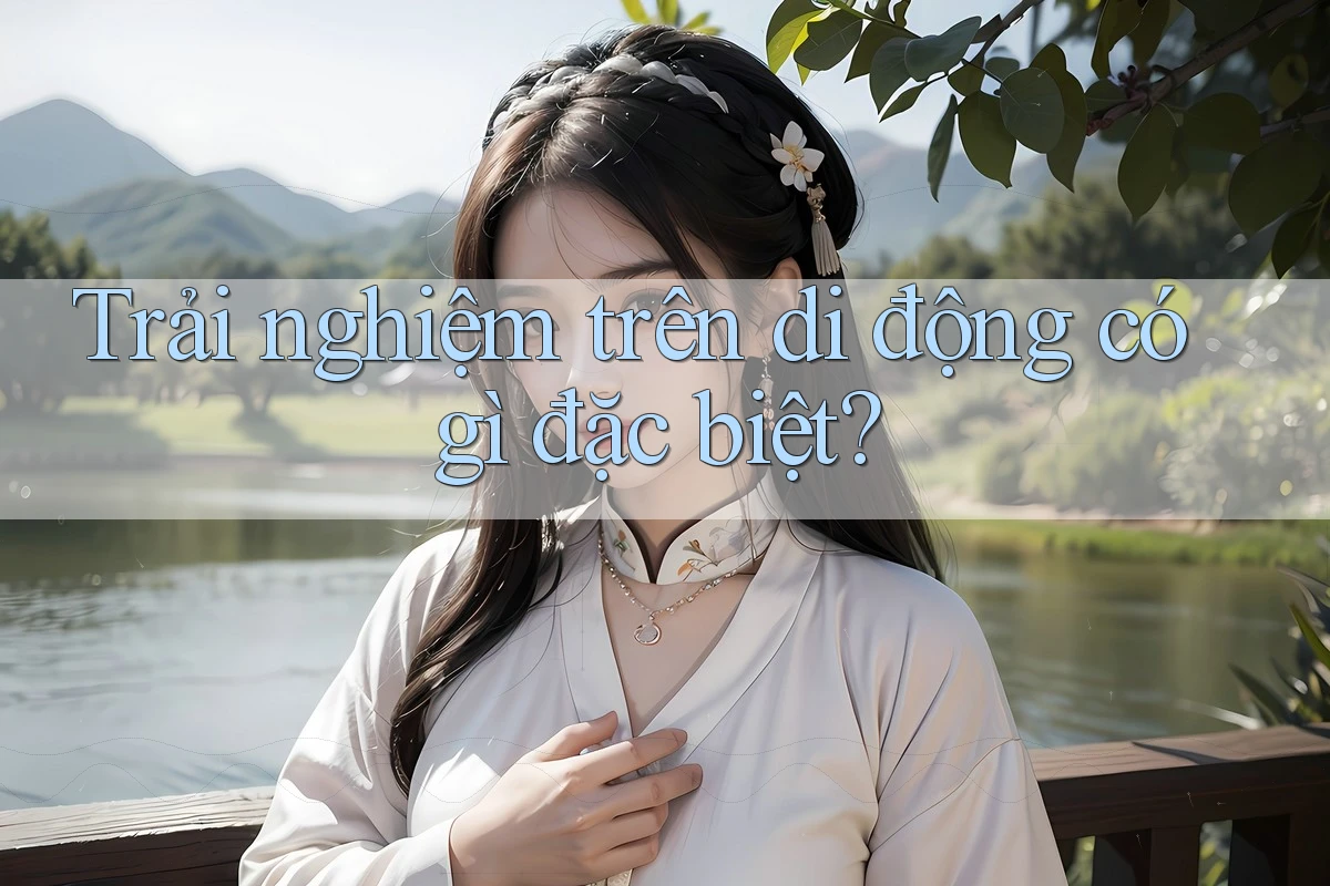Trải nghiệm trên di động có gì đặc biệt? Trải nghiệm trên di động có gì đặc biệt?