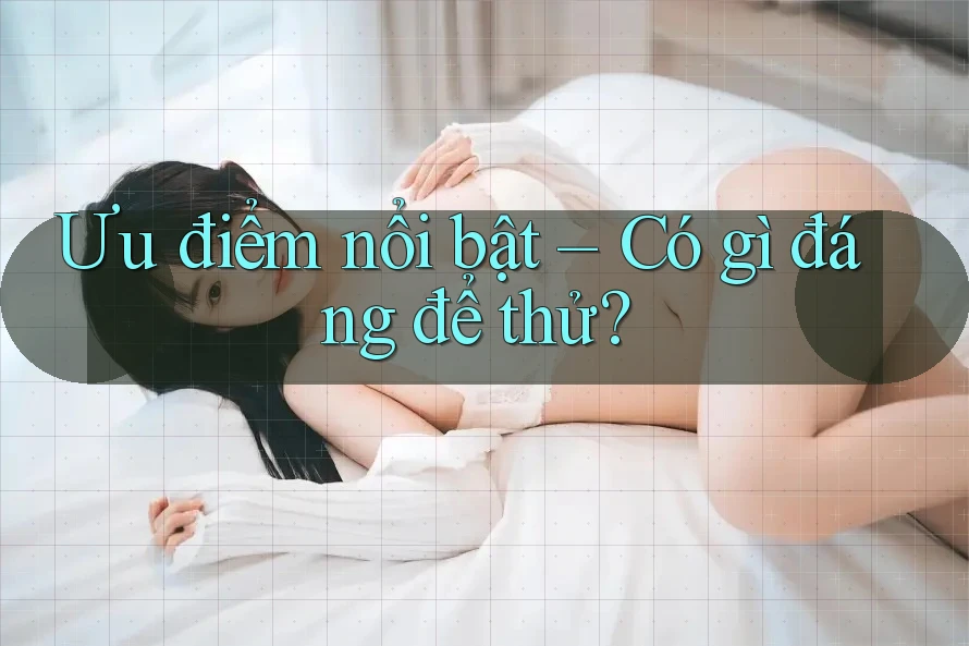 Ưu điểm nổi bật – Có gì đáng để thử? Ưu điểm nổi bật – Có gì đáng để thử?