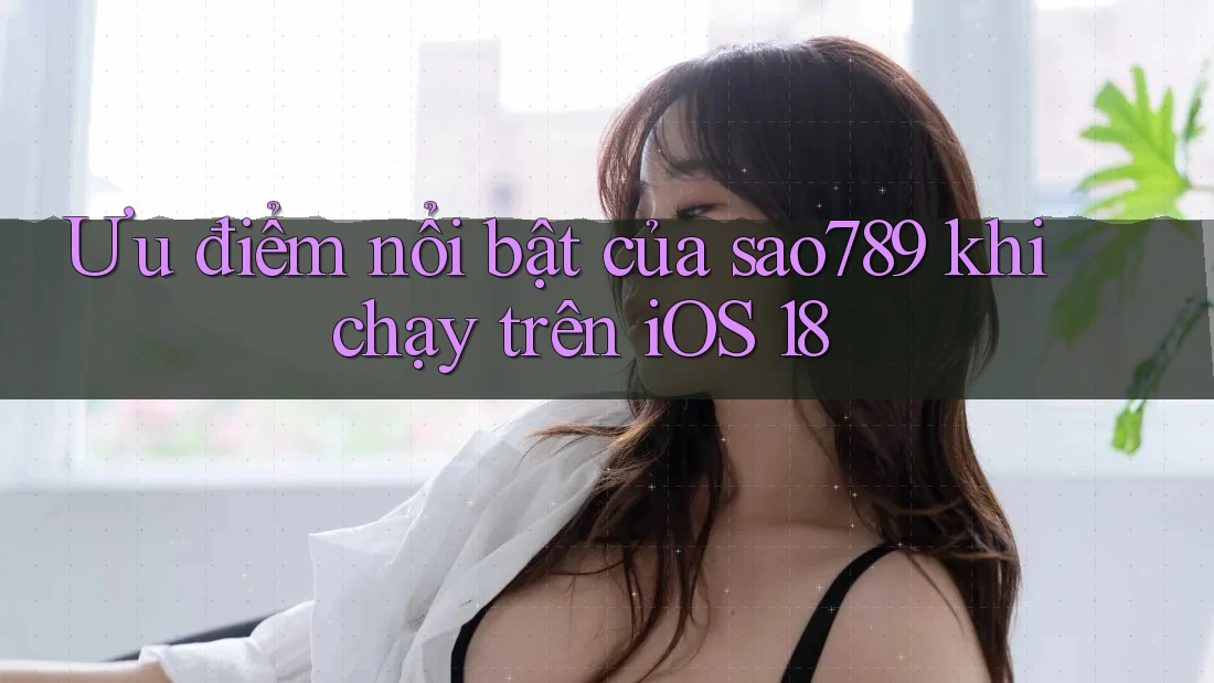 Ưu điểm nổi bật của sao789 khi chạy trên iOS 18 Ưu điểm nổi bật của sao789 khi chạy trên iOS 18