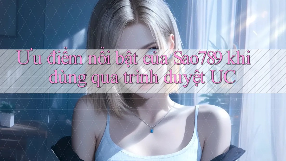 Ưu điểm nổi bật của Sao789 khi dùng qua trình duyệt UC Ưu điểm nổi bật của Sao789 khi dùng qua trình duyệt UC