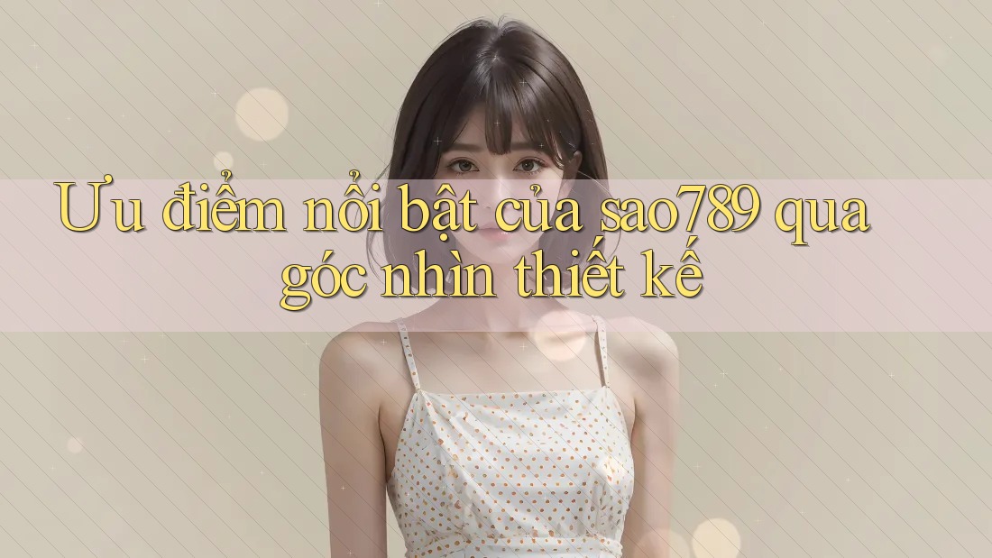 Ưu điểm nổi bật của sao789 qua góc nhìn thiết kế Ưu điểm nổi bật của sao789 qua góc nhìn thiết kế