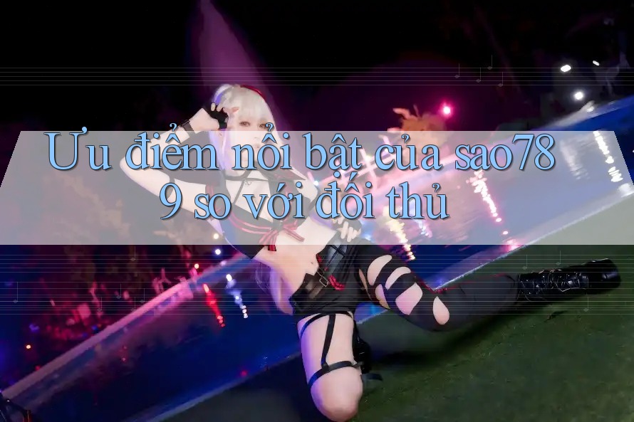 Ưu điểm nổi bật của sao789 so với đối thủ Ưu điểm nổi bật của sao789 so với đối thủ