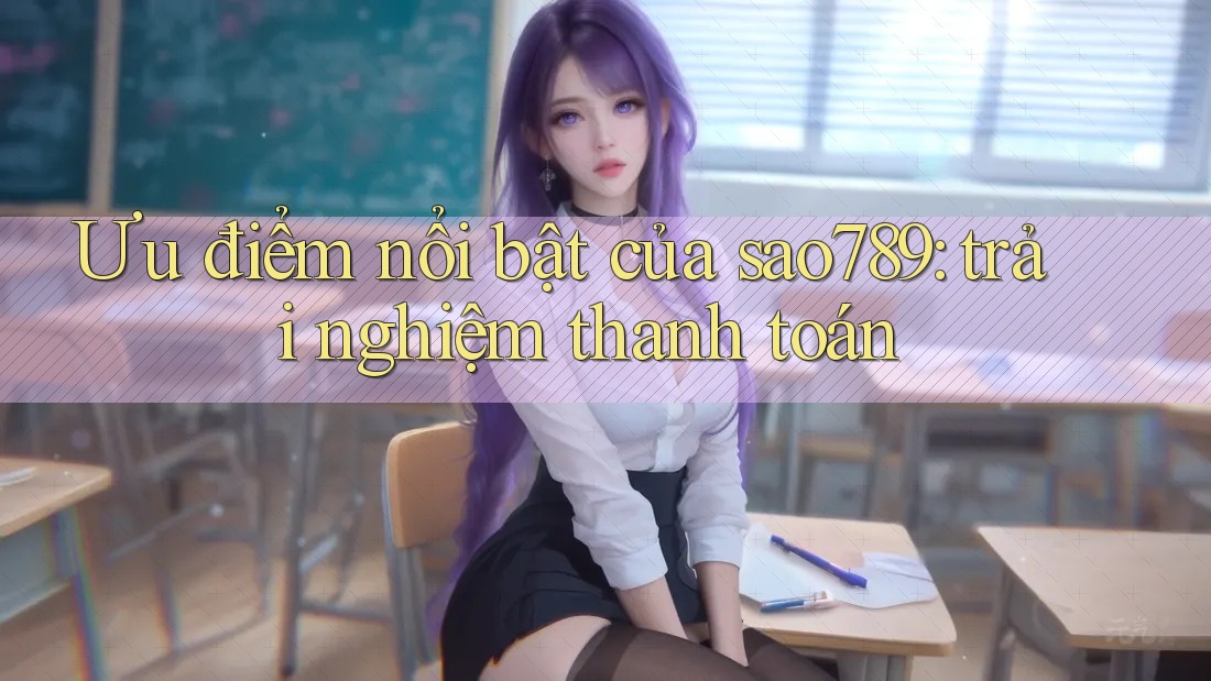 Ưu điểm nổi bật của sao789: trải nghiệm thanh toán Ưu điểm nổi bật của sao789: trải nghiệm thanh toán