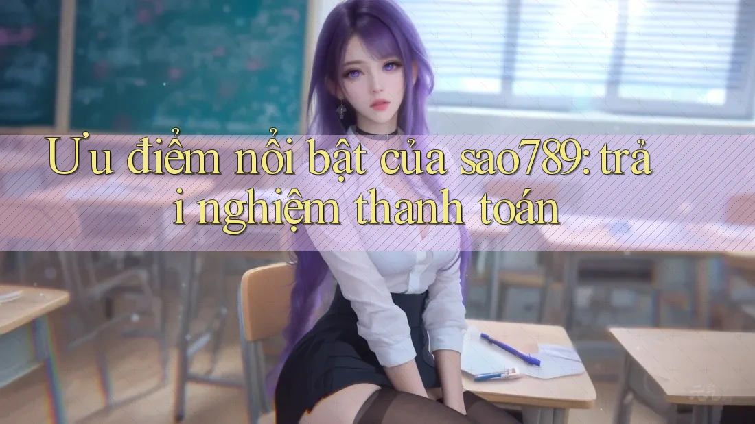 Ưu điểm nổi bật của sao789: trải nghiệm thanh toán Ưu điểm nổi bật của sao789: trải nghiệm thanh toán