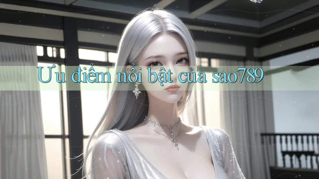 Ưu điểm nổi bật của sao789 Ưu điểm nổi bật của sao789