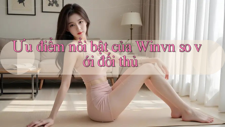Ưu điểm nổi bật của Winvn so với đối thủ Ưu điểm nổi bật của Winvn so với đối thủ